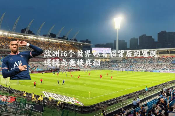 欧洲16个世界杯名额背后的赛制逻辑与竞技真相