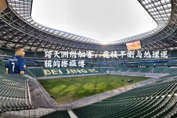 跨大洲附加赛：竞技平衡与地理逻辑的终极博弈