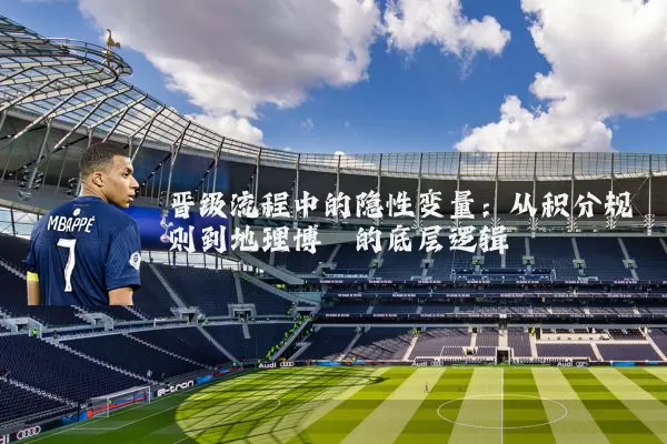 晋级流程中的隐性变量：从积分规则到地理博弈的底层逻辑