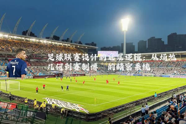 足球联赛设计的底层逻辑：从场地几何到赛制博弈的精密系统